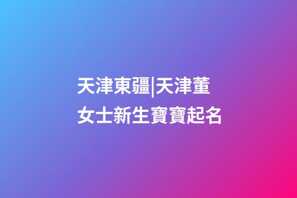 天津東疆|天津董女士新生寶寶起名-第1張-公司起名-玄機派